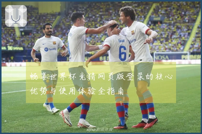 畅享世界杯竞猜网页版登录的核心优势与使用体验全指南