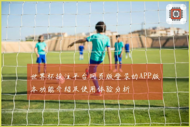 世界杯投注平台网页版登录的APP版本功能介绍及使用体验分析