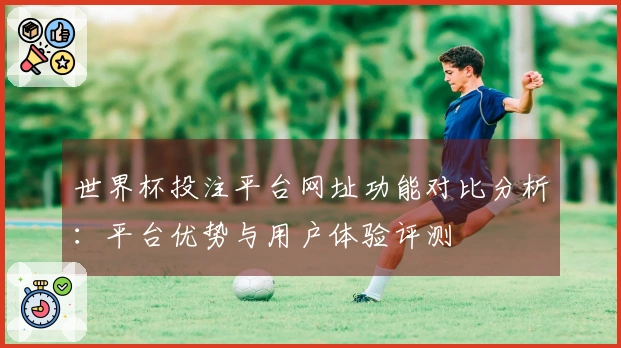 世界杯投注平台网址功能对比分析：平台优势与用户体验评测