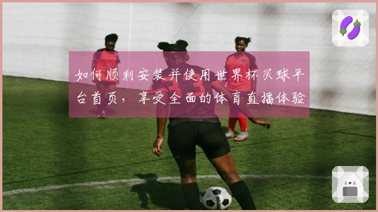 如何顺利安装并使用世界杯买球平台首页，享受全面的体育直播体验