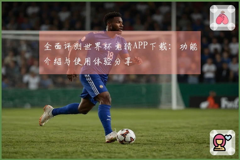 全面评测世界杯竞猜APP下载:功能介绍与使用体验分享
