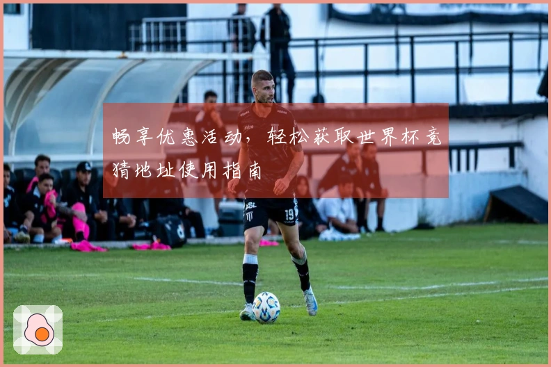 畅享优惠活动，轻松获取世界杯竞猜地址使用指南