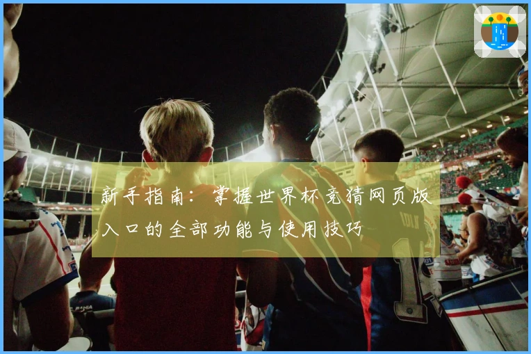 新手指南:掌握世界杯竞猜网页版入口的全部功能与使用技巧