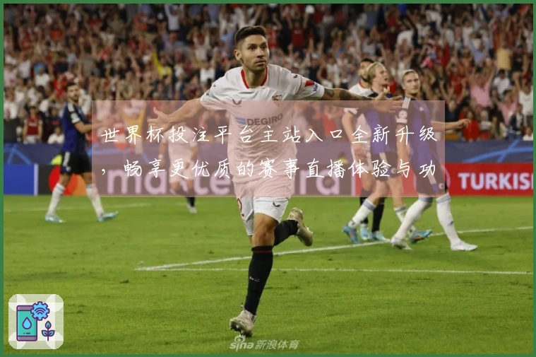 世界杯投注平台主站入口全新升级，畅享更优质的赛事直播体验与功能介绍