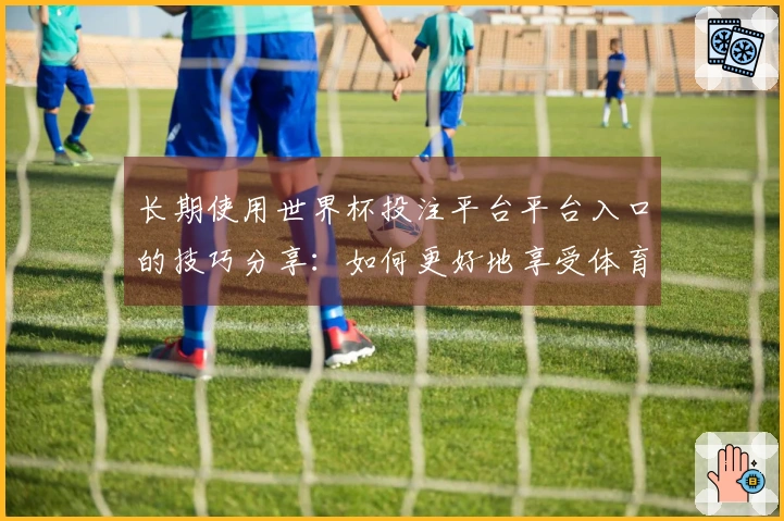 长期使用世界杯投注平台平台入口的技巧分享：如何更好地享受体育直播体验