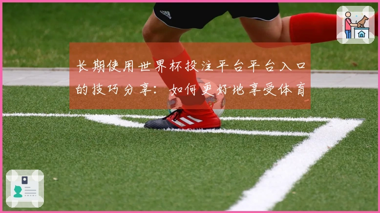 长期使用世界杯投注平台平台入口的技巧分享：如何更好地享受体育直播体验