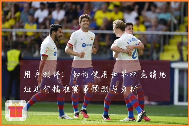 用户测评：如何使用世界杯竞猜地址进行精准赛事预测与分析