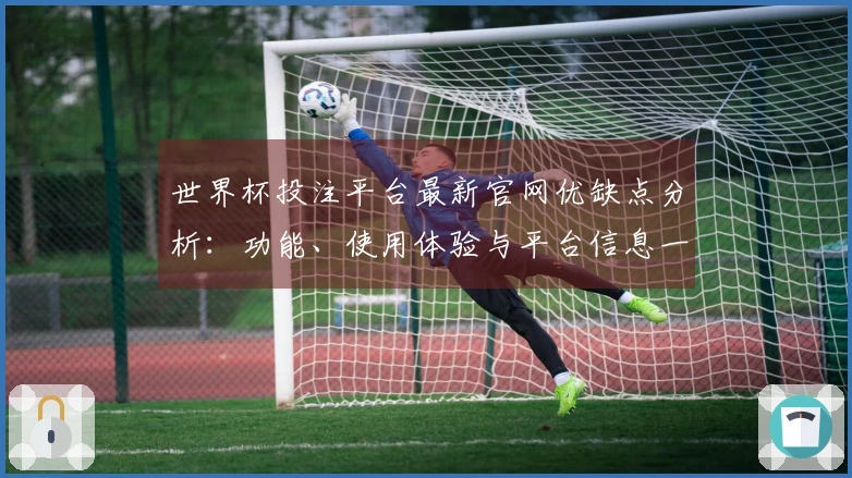 世界杯投注平台最新官网优缺点分析：功能、使用体验与平台信息一览
