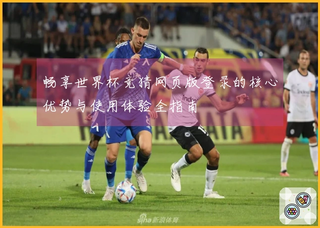 畅享世界杯竞猜网页版登录的核心优势与使用体验全指南